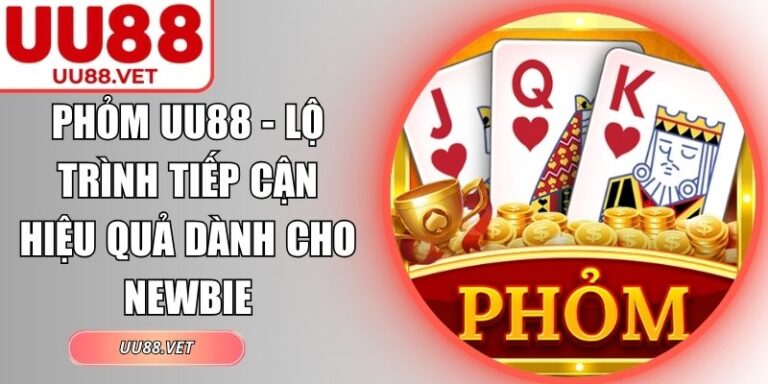 Phỏm UU88 - Lộ Trình Tiếp Cận Hiệu Quả Dành Cho Newbie 6 phỏm UU88