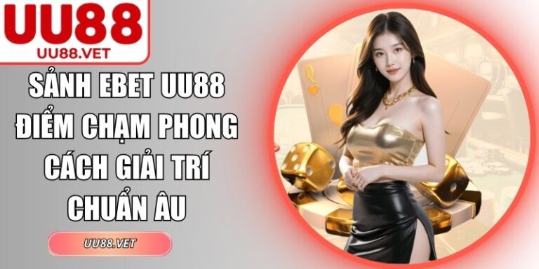 Sảnh EBET UU88 Điểm Chạm Phong Cách Giải Trí Chuẩn Âu 6 Sảnh EBET UU88